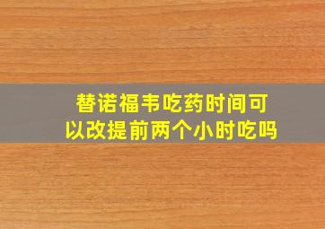 替诺福韦吃药时间可以改提前两个小时吃吗