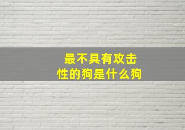 最不具有攻击性的狗是什么狗