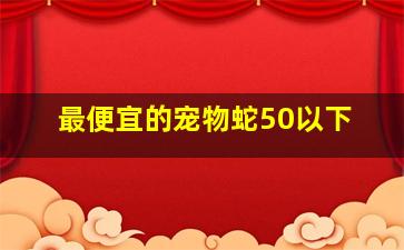 最便宜的宠物蛇50以下