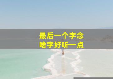 最后一个字念啥字好听一点