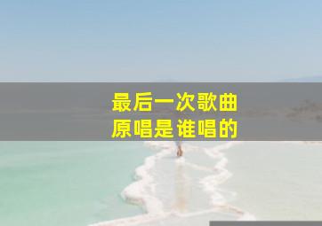 最后一次歌曲原唱是谁唱的