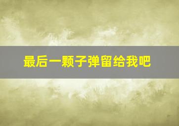 最后一颗子弹留给我吧