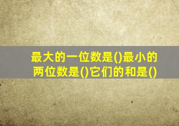 最大的一位数是()最小的两位数是()它们的和是()