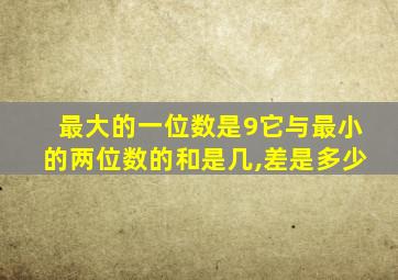 最大的一位数是9它与最小的两位数的和是几,差是多少