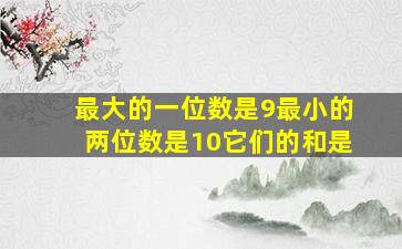 最大的一位数是9最小的两位数是10它们的和是