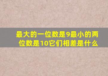 最大的一位数是9最小的两位数是10它们相差是什么