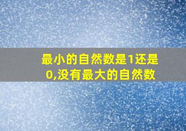 最小的自然数是1还是0,没有最大的自然数