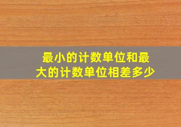 最小的计数单位和最大的计数单位相差多少