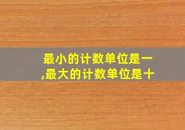 最小的计数单位是一,最大的计数单位是十