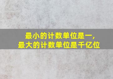 最小的计数单位是一,最大的计数单位是千亿位