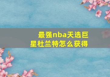 最强nba天选巨星杜兰特怎么获得