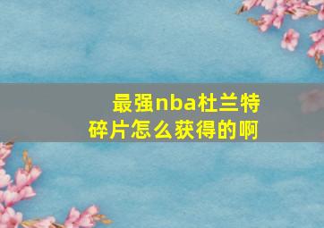 最强nba杜兰特碎片怎么获得的啊