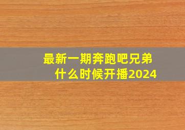 最新一期奔跑吧兄弟什么时候开播2024