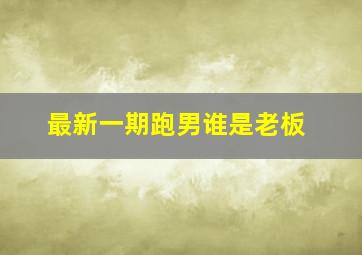 最新一期跑男谁是老板