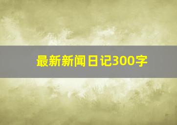 最新新闻日记300字