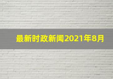 最新时政新闻2021年8月