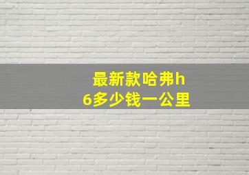 最新款哈弗h6多少钱一公里