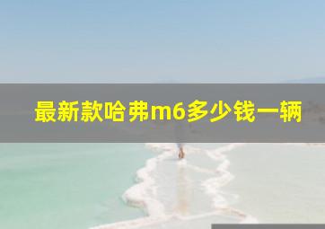 最新款哈弗m6多少钱一辆