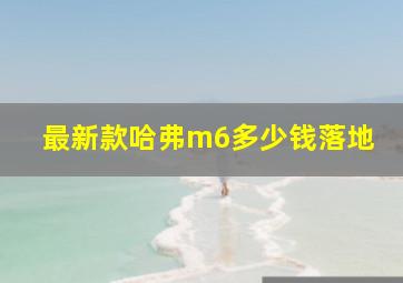 最新款哈弗m6多少钱落地