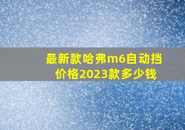 最新款哈弗m6自动挡价格2023款多少钱