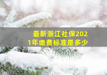 最新浙江社保2021年缴费标准是多少