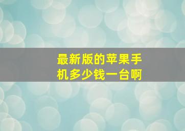 最新版的苹果手机多少钱一台啊