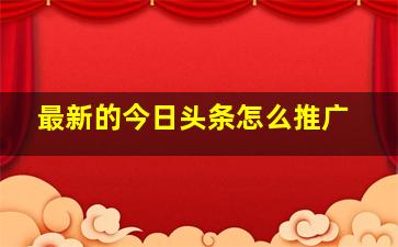 最新的今日头条怎么推广