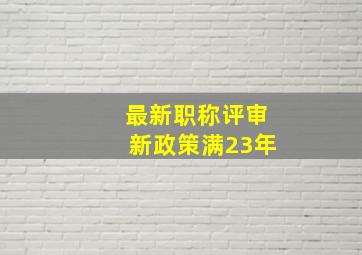 最新职称评审新政策满23年