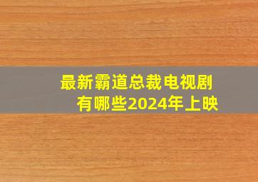 最新霸道总裁电视剧有哪些2024年上映