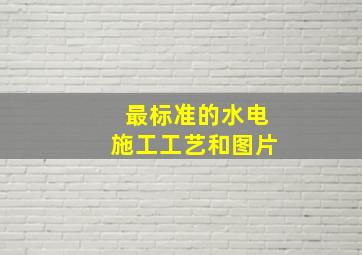 最标准的水电施工工艺和图片