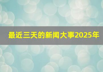 最近三天的新闻大事2025年