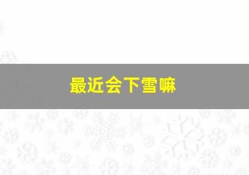 最近会下雪嘛