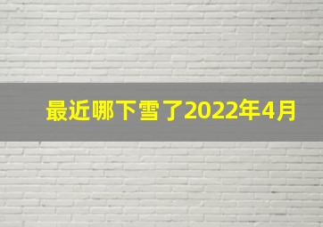 最近哪下雪了2022年4月