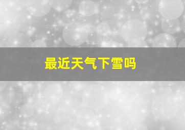 最近天气下雪吗