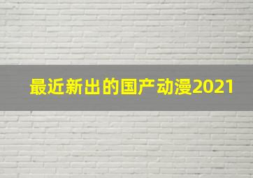 最近新出的国产动漫2021