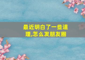 最近明白了一些道理,怎么发朋友圈