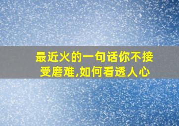 最近火的一句话你不接受磨难,如何看透人心