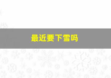 最近要下雪吗