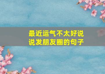 最近运气不太好说说发朋友圈的句子