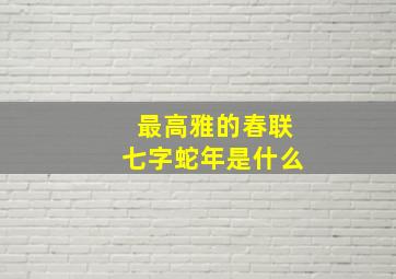 最高雅的春联七字蛇年是什么