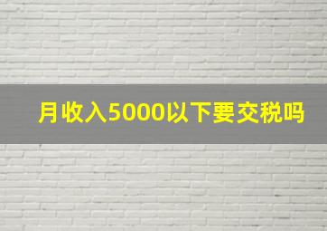 月收入5000以下要交税吗