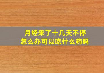 月经来了十几天不停怎么办可以吃什么药吗