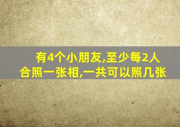 有4个小朋友,至少每2人合照一张相,一共可以照几张