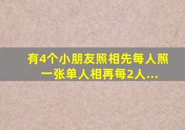 有4个小朋友照相先每人照一张单人相再每2人...