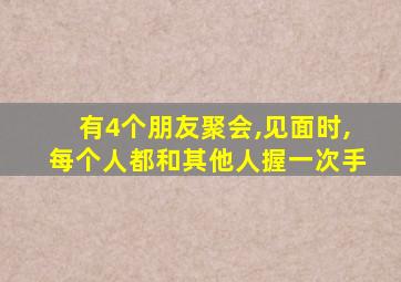 有4个朋友聚会,见面时,每个人都和其他人握一次手