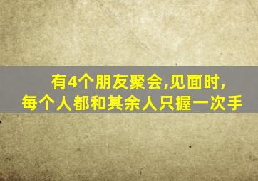 有4个朋友聚会,见面时,每个人都和其余人只握一次手