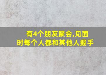 有4个朋友聚会,见面时每个人都和其他人握手