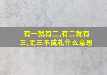 有一就有二,有二就有三,无三不成礼什么意思