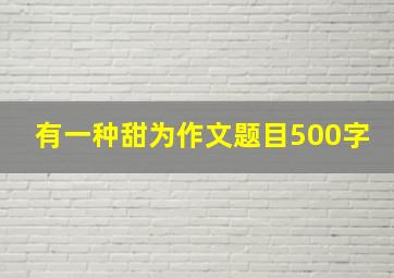 有一种甜为作文题目500字