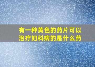 有一种黄色的药片可以治疗妇科病的是什么药